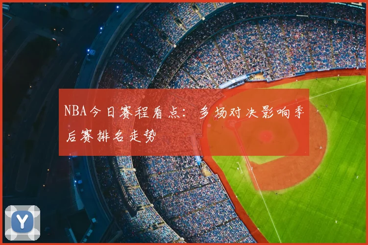 NBA今日赛程看点：多场对决影响季后赛排名走势